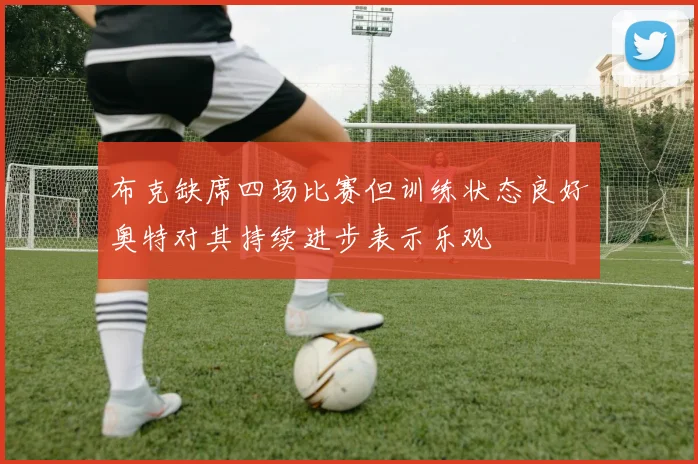 布克缺席四场比赛但训练状态良好奥特对其持续进步表示乐观