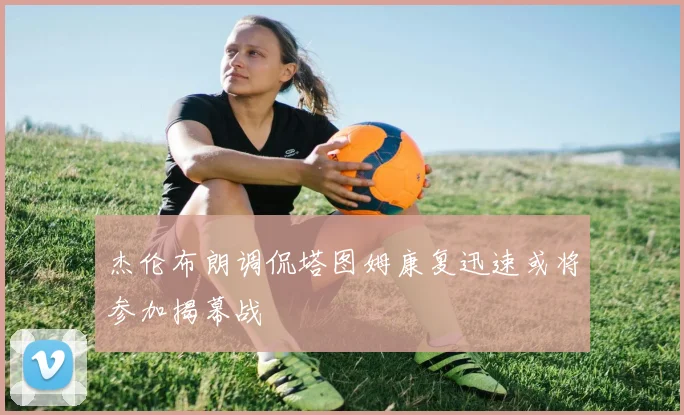 杰伦布朗调侃塔图姆康复迅速或将参加揭幕战