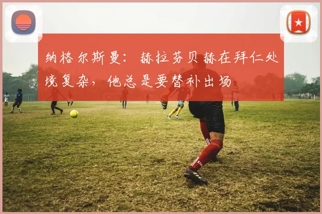 纳格尔斯曼：赫拉芬贝赫在拜仁处境复杂，他总是要替补出场