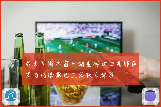 尤文图斯冬窗计划重磅回归基耶萨罗马诺透露已正式联系球员
