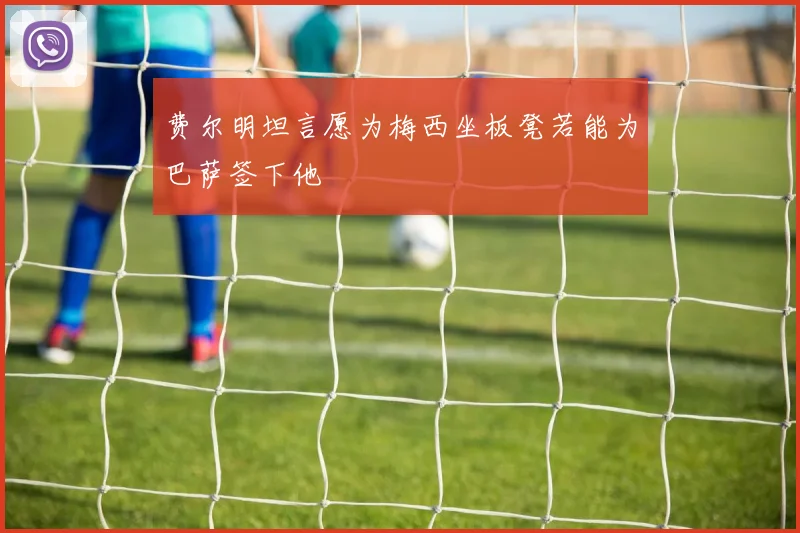 费尔明坦言愿为梅西坐板凳若能为巴萨签下他