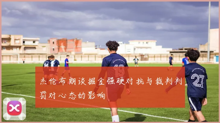 杰伦布朗谈掘金强硬对抗与裁判判罚对心态的影响
