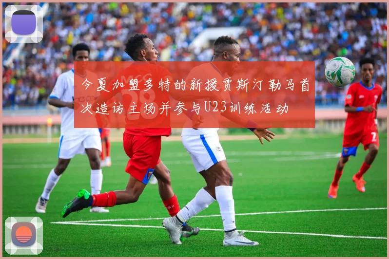 今夏加盟多特的新援贾斯汀勒马首次造访主场并参与U23训练活动