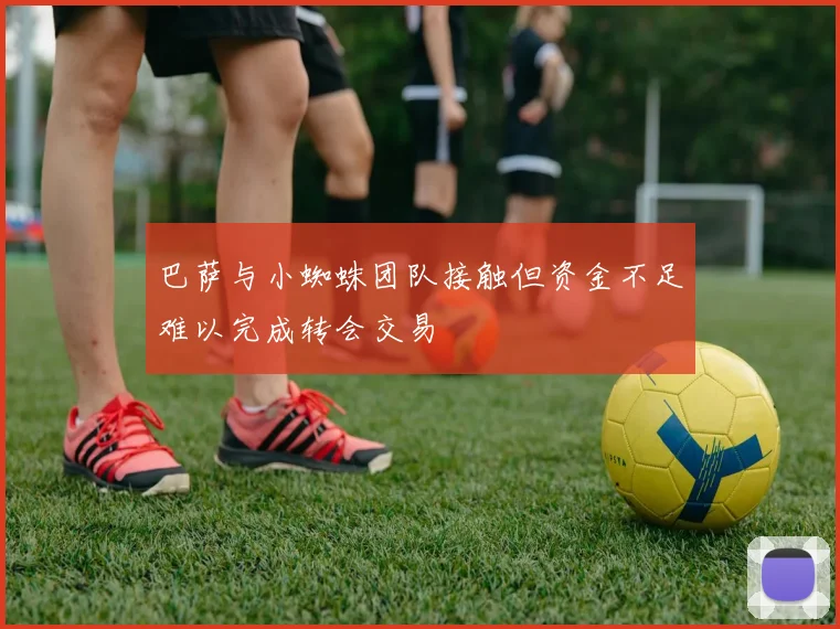 巴萨与小蜘蛛团队接触但资金不足难以完成转会交易